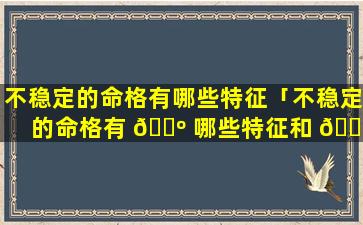 不稳定的命格有哪些特征「不稳定的命格有 🐺 哪些特征和 🐵 特征」